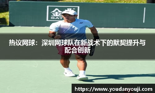 热议网球：深圳网球队在新战术下的默契提升与配合创新
