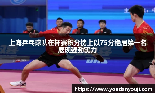 上海乒乓球队在杯赛积分榜上以75分稳居第一名展现强劲实力