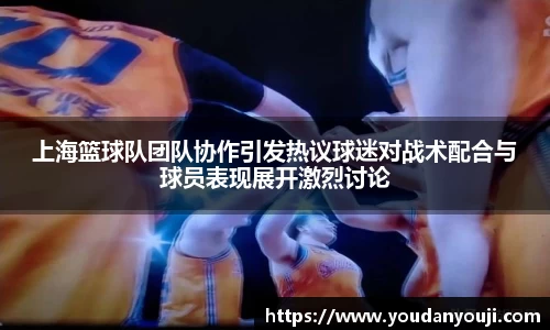 上海篮球队团队协作引发热议球迷对战术配合与球员表现展开激烈讨论