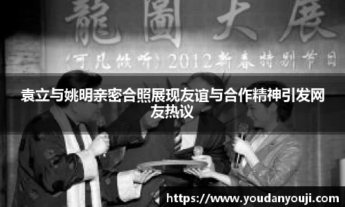 袁立与姚明亲密合照展现友谊与合作精神引发网友热议
