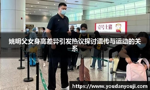 姚明父女身高差异引发热议探讨遗传与运动的关系