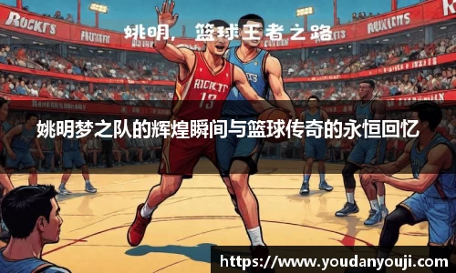 姚明梦之队的辉煌瞬间与篮球传奇的永恒回忆