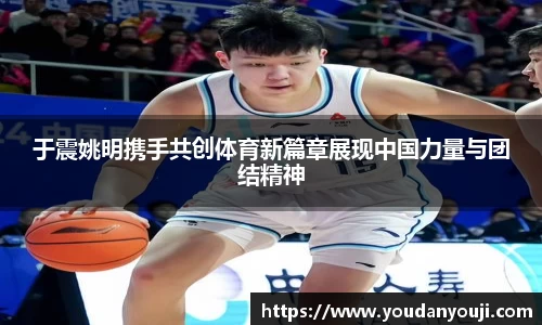 于震姚明携手共创体育新篇章展现中国力量与团结精神