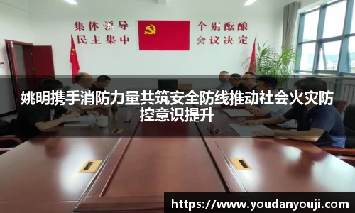 姚明携手消防力量共筑安全防线推动社会火灾防控意识提升