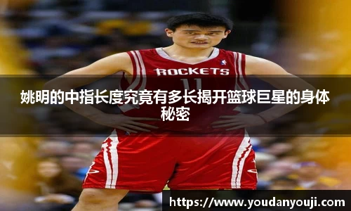 姚明的中指长度究竟有多长揭开篮球巨星的身体秘密