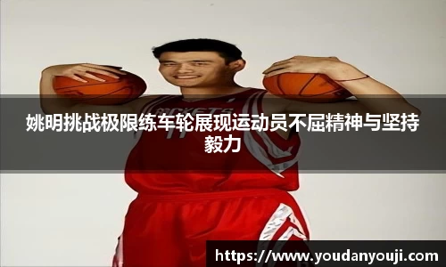 姚明挑战极限练车轮展现运动员不屈精神与坚持毅力
