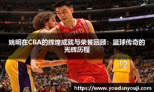 姚明在CBA的辉煌成就与荣誉回顾：篮球传奇的光辉历程