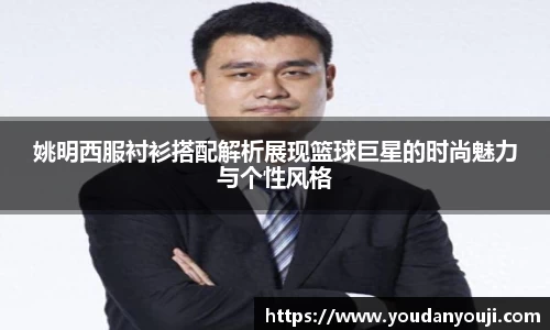 姚明西服衬衫搭配解析展现篮球巨星的时尚魅力与个性风格