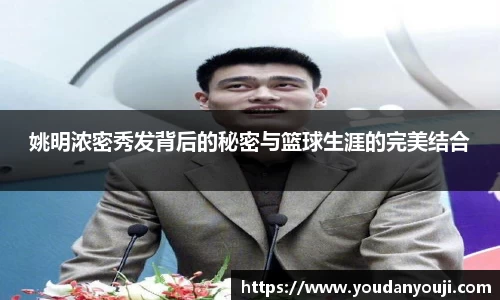 姚明浓密秀发背后的秘密与篮球生涯的完美结合