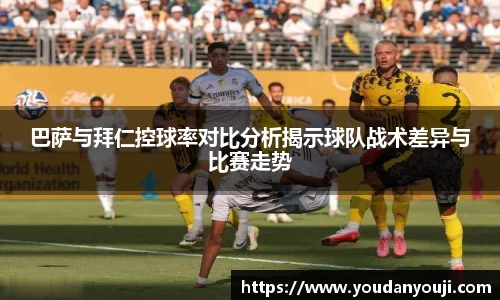 巴萨与拜仁控球率对比分析揭示球队战术差异与比赛走势