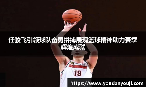 任骏飞引领球队奋勇拼搏展现篮球精神助力赛季辉煌成就
