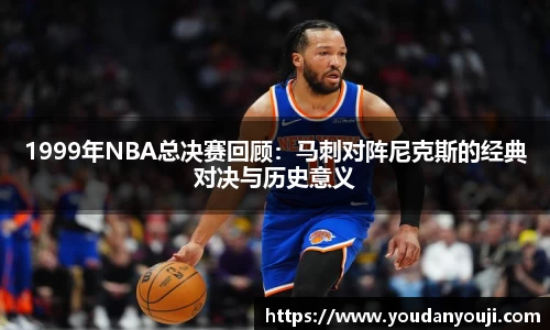 1999年NBA总决赛回顾：马刺对阵尼克斯的经典对决与历史意义