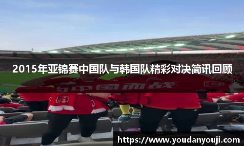 2015年亚锦赛中国队与韩国队精彩对决简讯回顾