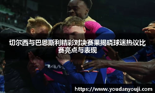 切尔西与巴恩斯利精彩对决赛果揭晓球迷热议比赛亮点与表现