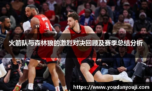 火箭队与森林狼的激烈对决回顾及赛季总结分析