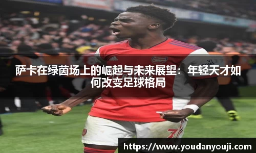 萨卡在绿茵场上的崛起与未来展望：年轻天才如何改变足球格局