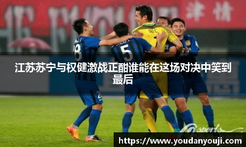 江苏苏宁与权健激战正酣谁能在这场对决中笑到最后