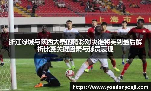 浙江绿城与陕西大秦的精彩对决谁将笑到最后解析比赛关键因素与球员表现